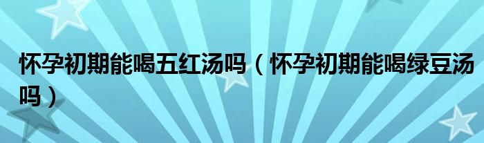 懷孕初期能喝五紅湯嗎（懷孕初期能喝綠豆湯嗎）