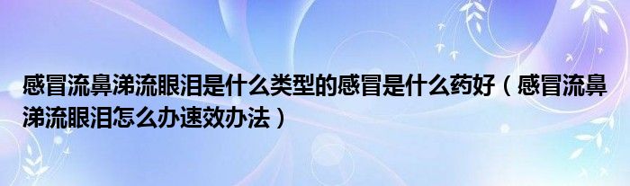 感冒流鼻涕流眼淚是什么類型的感冒是什么藥好（感冒流鼻涕流眼淚怎么辦速效辦法）