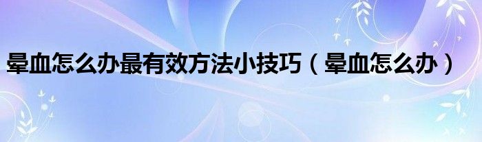 暈血怎么辦最有效方法小技巧（暈血怎么辦）