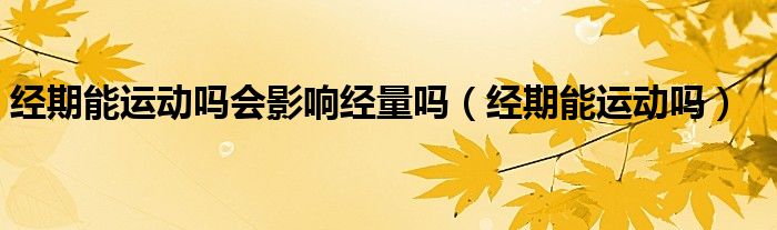 經(jīng)期能運(yùn)動嗎會影響經(jīng)量嗎（經(jīng)期能運(yùn)動嗎）