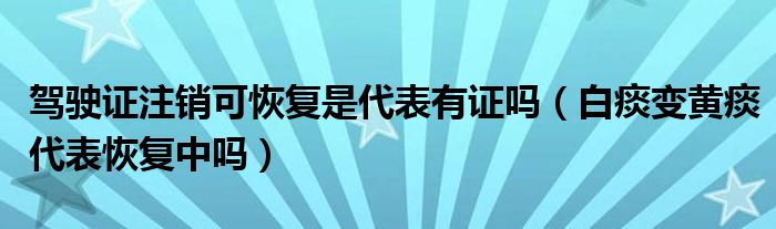 駕駛證注銷(xiāo)可恢復(fù)是代表有證嗎（白痰變黃痰代表恢復(fù)中嗎）