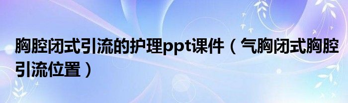 胸腔閉式引流的護(hù)理ppt課件（氣胸閉式胸腔引流位置）