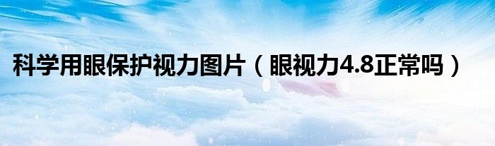 科學(xué)用眼保護(hù)視力圖片（眼視力4.8正常嗎）