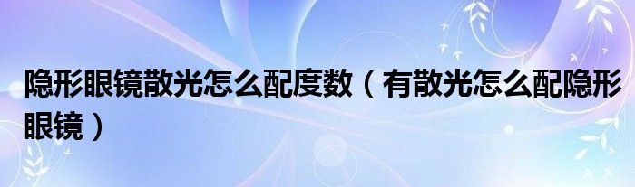 隱形眼鏡散光怎么配度數(shù)（有散光怎么配隱形眼鏡）