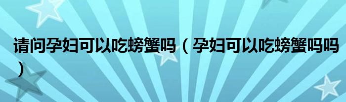 請問孕婦可以吃螃蟹嗎（孕婦可以吃螃蟹嗎嗎）