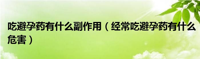 吃避孕藥有什么副作用（經(jīng)常吃避孕藥有什么危害）