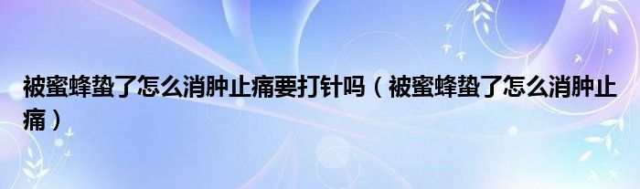 被蜜蜂蟄了怎么消腫止痛要打針嗎（被蜜蜂蟄了怎么消腫止痛）