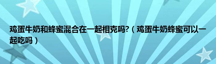 雞蛋牛奶和蜂蜜混合在一起相克嗎?（雞蛋牛奶蜂蜜可以一起吃嗎）