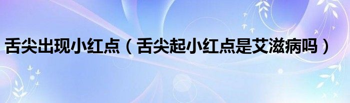 舌尖出現(xiàn)小紅點（舌尖起小紅點是艾滋病嗎）