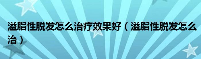 溢脂性脫發(fā)怎么治療效果好（溢脂性脫發(fā)怎么治）