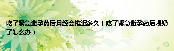 吃了緊急避孕藥后月經(jīng)會(huì)推遲多久（吃了緊急避孕藥后喂奶了怎么辦）