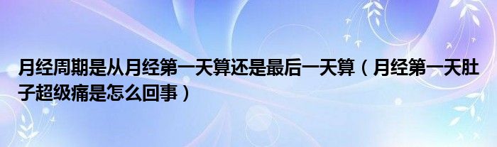 月經(jīng)周期是從月經(jīng)第一天算還是最后一天算（月經(jīng)第一天肚子超級(jí)痛是怎么回事）