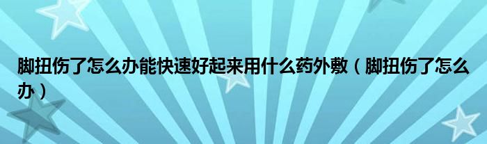 腳扭傷了怎么辦能快速好起來用什么藥外敷（腳扭傷了怎么辦）