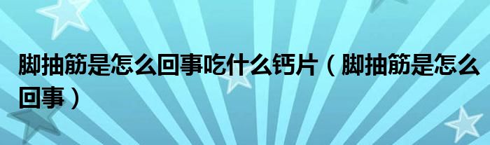 腳抽筋是怎么回事吃什么鈣片（腳抽筋是怎么回事）