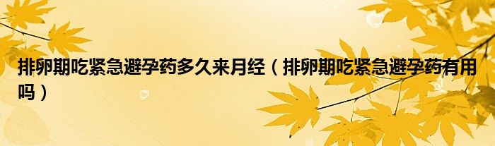 排卵期吃緊急避孕藥多久來(lái)月經(jīng)（排卵期吃緊急避孕藥有用嗎）