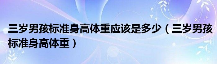 三歲男孩標準身高體重應(yīng)該是多少（三歲男孩標準身高體重）