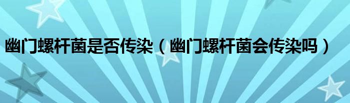 幽門(mén)螺桿菌是否傳染（幽門(mén)螺桿菌會(huì)傳染嗎）