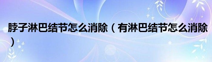 脖子淋巴結節(jié)怎么消除（有淋巴結節(jié)怎么消除）