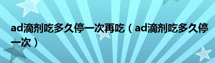 ad滴劑吃多久停一次再吃（ad滴劑吃多久停一次）