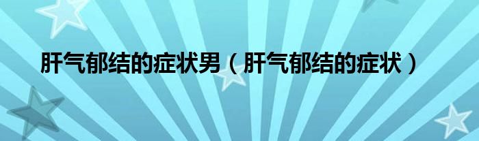 肝氣郁結的癥狀男（肝氣郁結的癥狀）