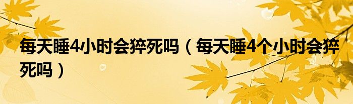 每天睡4小時會猝死嗎（每天睡4個小時會猝死嗎）