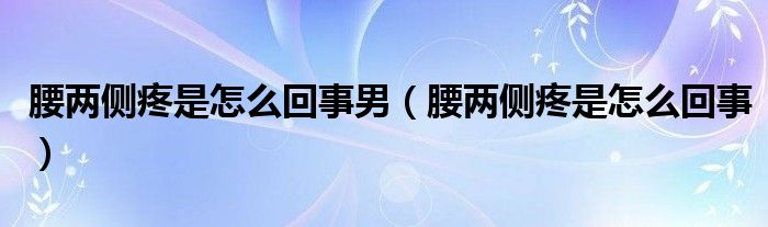 腰兩側(cè)疼是怎么回事男（腰兩側(cè)疼是怎么回事）