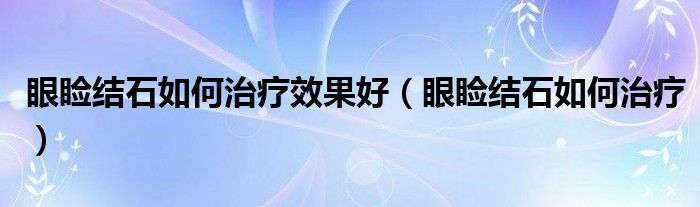 眼瞼結(jié)石如何治療效果好（眼瞼結(jié)石如何治療）