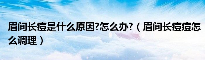 眉間長(zhǎng)痘是什么原因?怎么辦?（眉間長(zhǎng)痘痘怎么調(diào)理）