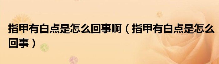 指甲有白點(diǎn)是怎么回事?。ㄖ讣子邪c(diǎn)是怎么回事）