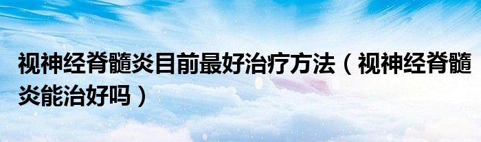 視神經(jīng)脊髓炎目前最好治療方法（視神經(jīng)脊髓炎能治好嗎）