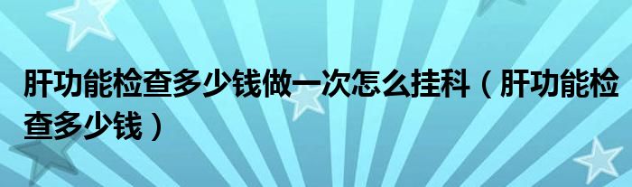 肝功能檢查多少錢做一次怎么掛科（肝功能檢查多少錢）