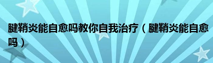 腱鞘炎能自愈嗎教你自我治療（腱鞘炎能自愈嗎）