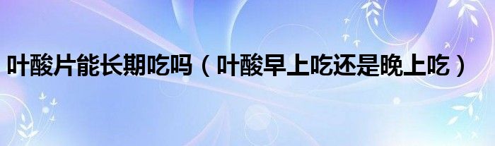 葉酸片能長(zhǎng)期吃嗎（葉酸早上吃還是晚上吃）