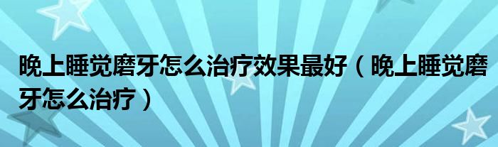 晚上睡覺磨牙怎么治療效果最好（晚上睡覺磨牙怎么治療）