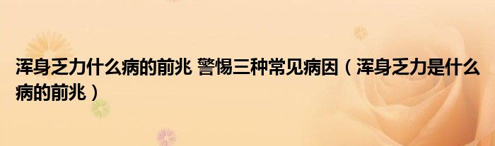 渾身乏力什么病的前兆 警惕三種常見病因（渾身乏力是什么病的前兆）