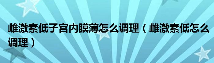 雌激素低子宮內膜薄怎么調理（雌激素低怎么調理）