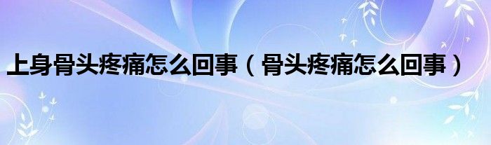 上身骨頭疼痛怎么回事（骨頭疼痛怎么回事）