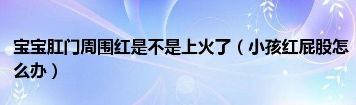 寶寶肛門周圍紅是不是上火了（小孩紅屁股怎么辦）