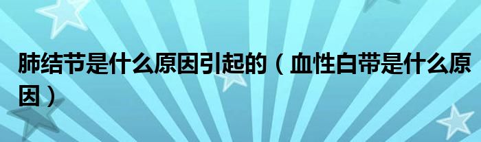 肺結(jié)節(jié)是什么原因引起的（血性白帶是什么原因）