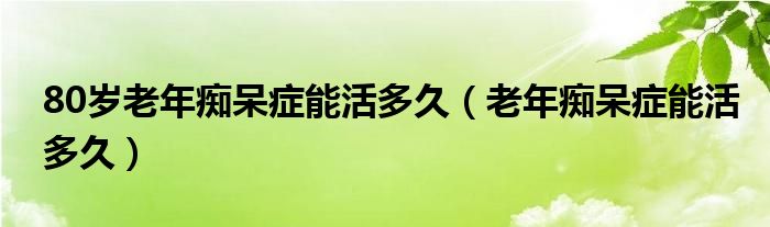 80歲老年癡呆癥能活多久（老年癡呆癥能活多久）