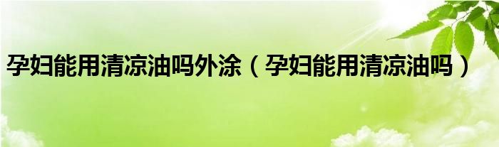 孕婦能用清涼油嗎外涂（孕婦能用清涼油嗎）