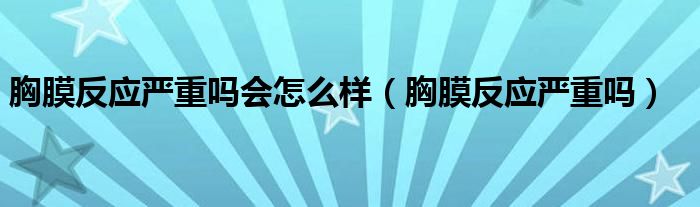 胸膜反應嚴重嗎會怎么樣（胸膜反應嚴重嗎）