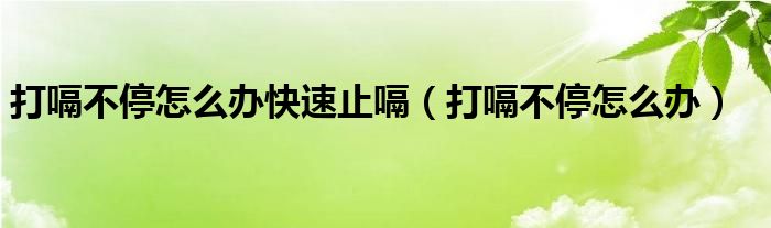 打嗝不停怎么辦快速止嗝（打嗝不停怎么辦）