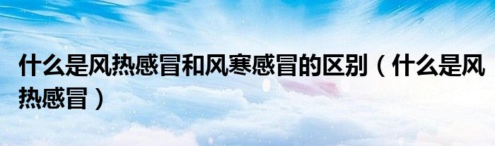 什么是風熱感冒和風寒感冒的區(qū)別（什么是風熱感冒）