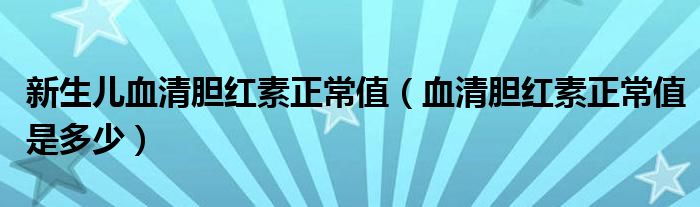 新生兒血清膽紅素正常值（血清膽紅素正常值是多少）