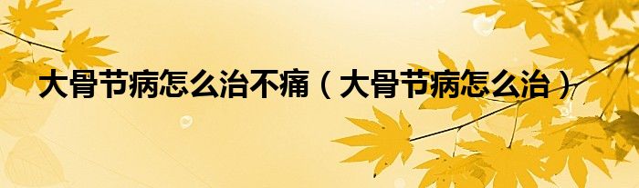 大骨節(jié)病怎么治不痛（大骨節(jié)病怎么治）