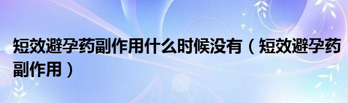 短效避孕藥副作用什么時(shí)候沒(méi)有（短效避孕藥副作用）