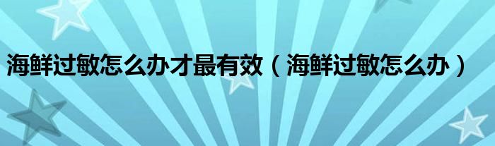 海鮮過(guò)敏怎么辦才最有效（海鮮過(guò)敏怎么辦）