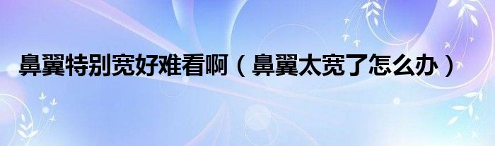 鼻翼特別寬好難看?。ū且硖珜捔嗽趺崔k）