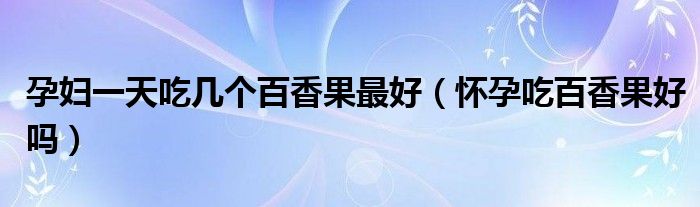 孕婦一天吃幾個(gè)百香果最好（懷孕吃百香果好嗎）